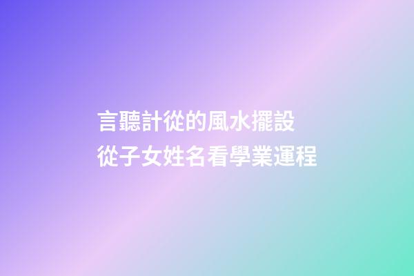 言聽計從的風水擺設 從子女姓名看學業運程